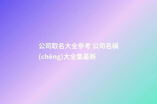 公司取名大全參考 公司名稱(chēng)大全集最新-第1張-公司起名-玄機(jī)派